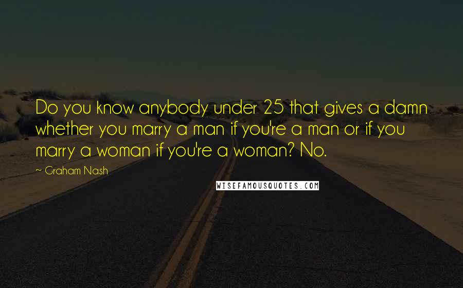 Graham Nash Quotes: Do you know anybody under 25 that gives a damn whether you marry a man if you're a man or if you marry a woman if you're a woman? No.
