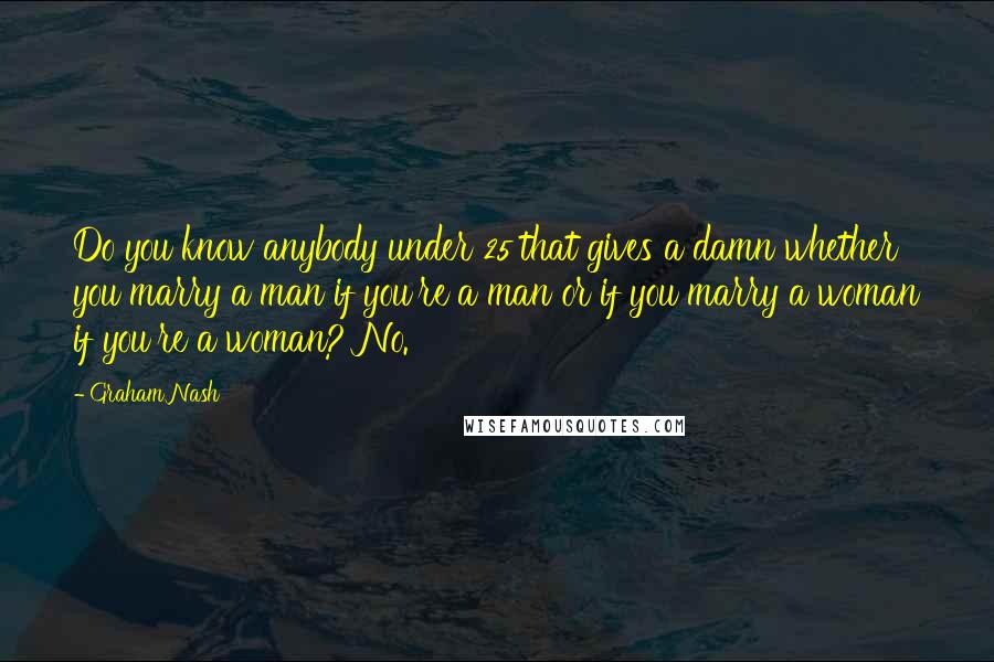 Graham Nash Quotes: Do you know anybody under 25 that gives a damn whether you marry a man if you're a man or if you marry a woman if you're a woman? No.