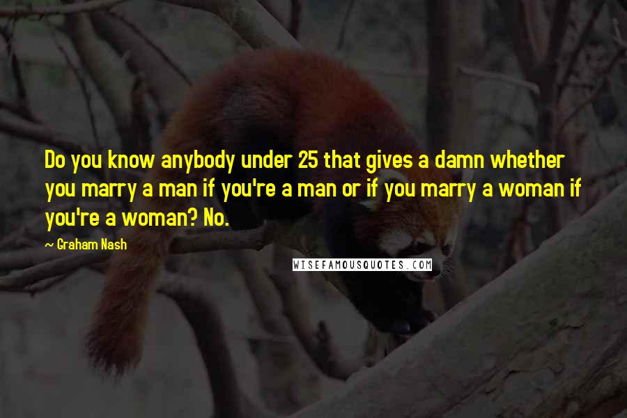 Graham Nash Quotes: Do you know anybody under 25 that gives a damn whether you marry a man if you're a man or if you marry a woman if you're a woman? No.