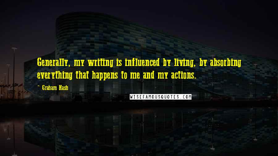 Graham Nash Quotes: Generally, my writing is influenced by living, by absorbing everything that happens to me and my actions.
