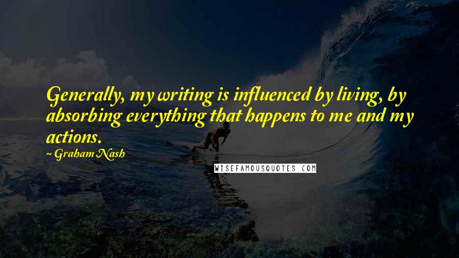 Graham Nash Quotes: Generally, my writing is influenced by living, by absorbing everything that happens to me and my actions.