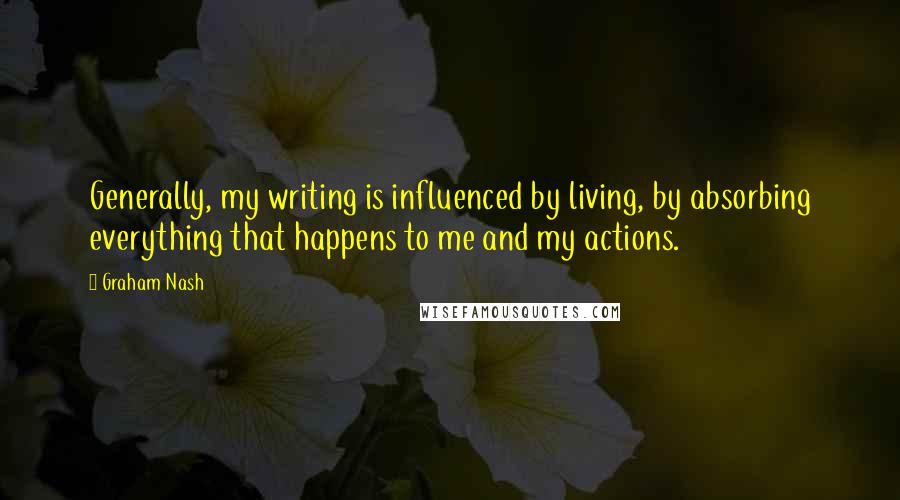 Graham Nash Quotes: Generally, my writing is influenced by living, by absorbing everything that happens to me and my actions.