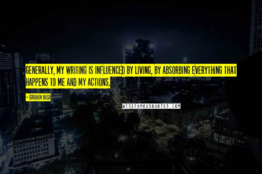 Graham Nash Quotes: Generally, my writing is influenced by living, by absorbing everything that happens to me and my actions.