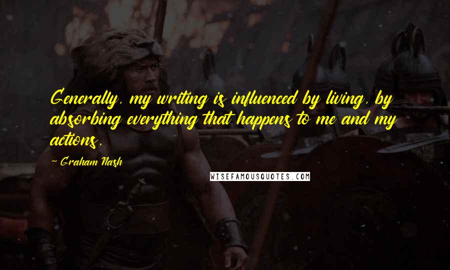 Graham Nash Quotes: Generally, my writing is influenced by living, by absorbing everything that happens to me and my actions.