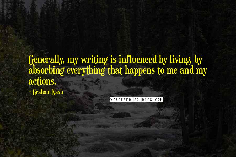 Graham Nash Quotes: Generally, my writing is influenced by living, by absorbing everything that happens to me and my actions.