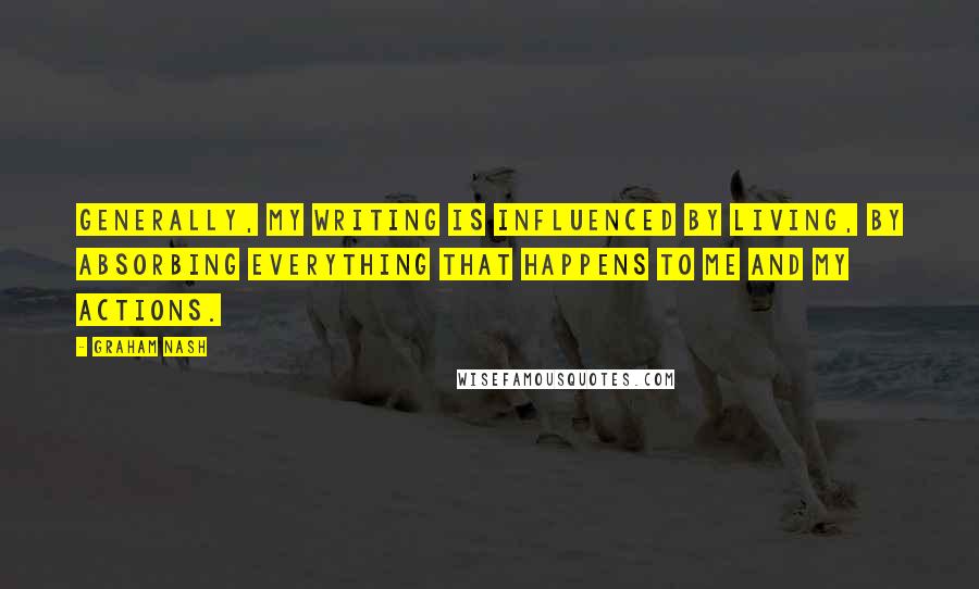 Graham Nash Quotes: Generally, my writing is influenced by living, by absorbing everything that happens to me and my actions.