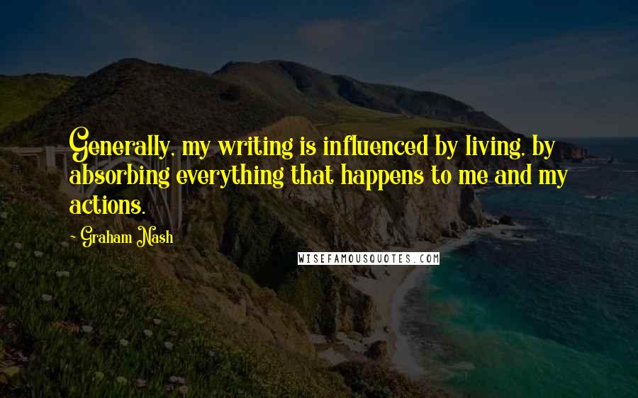 Graham Nash Quotes: Generally, my writing is influenced by living, by absorbing everything that happens to me and my actions.