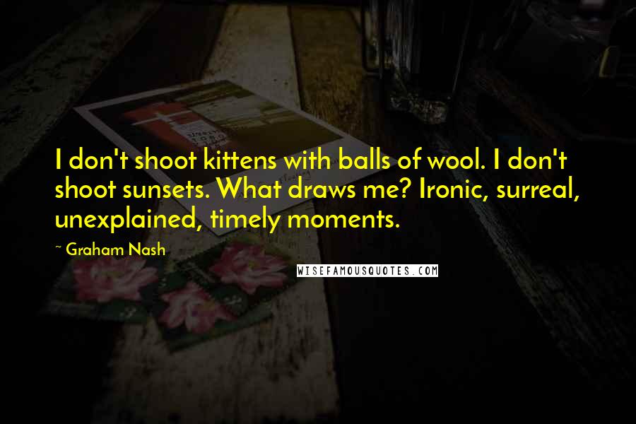 Graham Nash Quotes: I don't shoot kittens with balls of wool. I don't shoot sunsets. What draws me? Ironic, surreal, unexplained, timely moments.