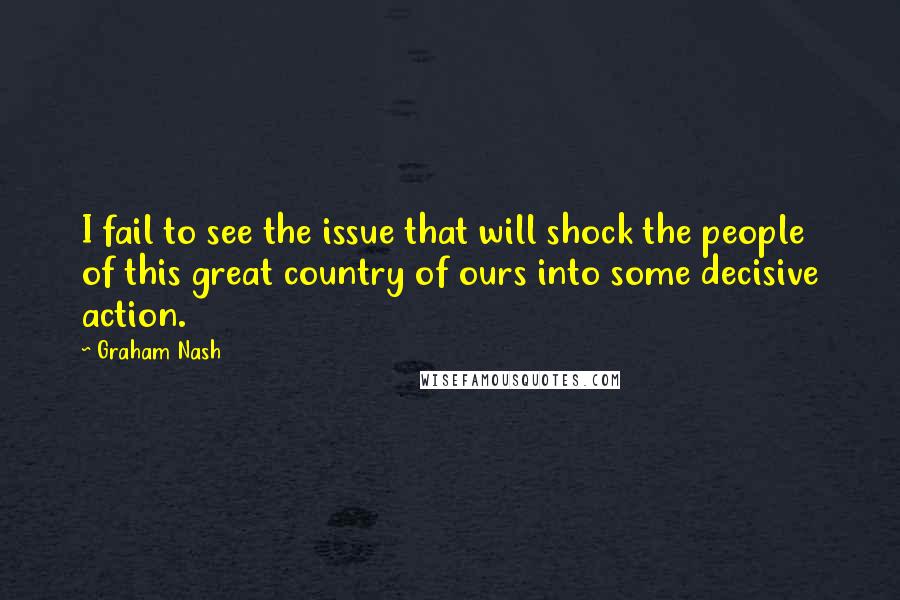 Graham Nash Quotes: I fail to see the issue that will shock the people of this great country of ours into some decisive action.