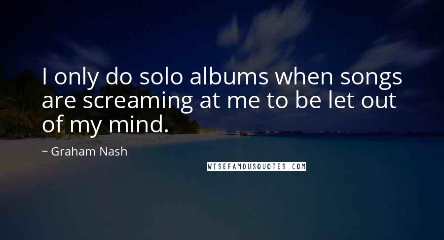 Graham Nash Quotes: I only do solo albums when songs are screaming at me to be let out of my mind.