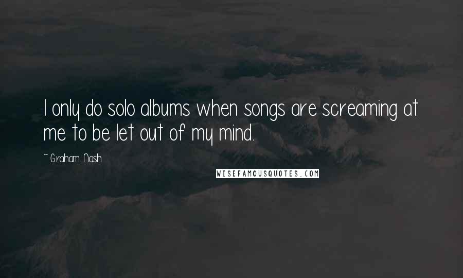 Graham Nash Quotes: I only do solo albums when songs are screaming at me to be let out of my mind.