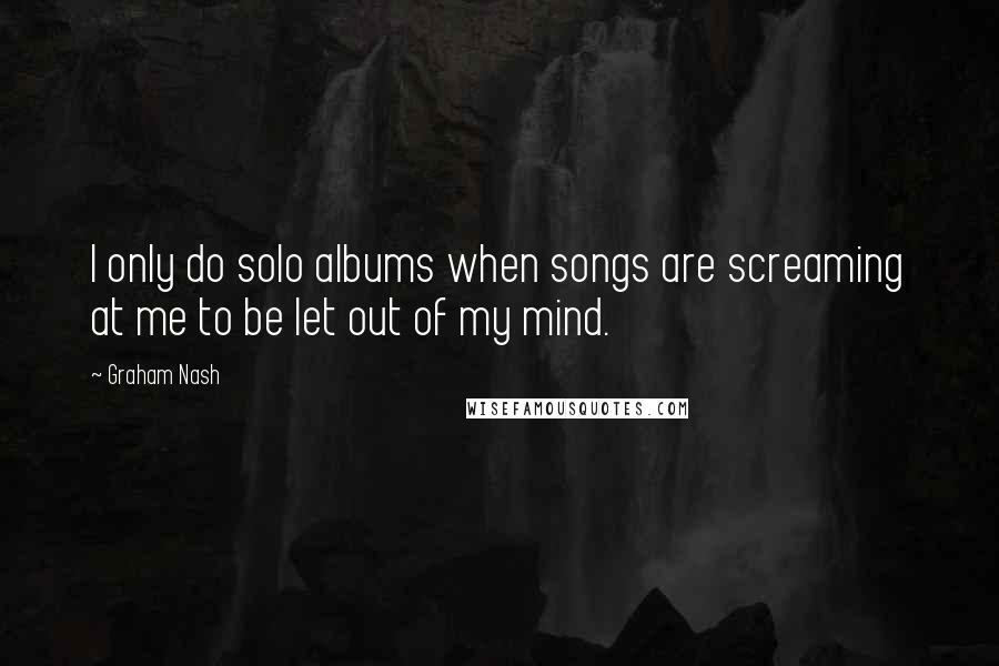 Graham Nash Quotes: I only do solo albums when songs are screaming at me to be let out of my mind.