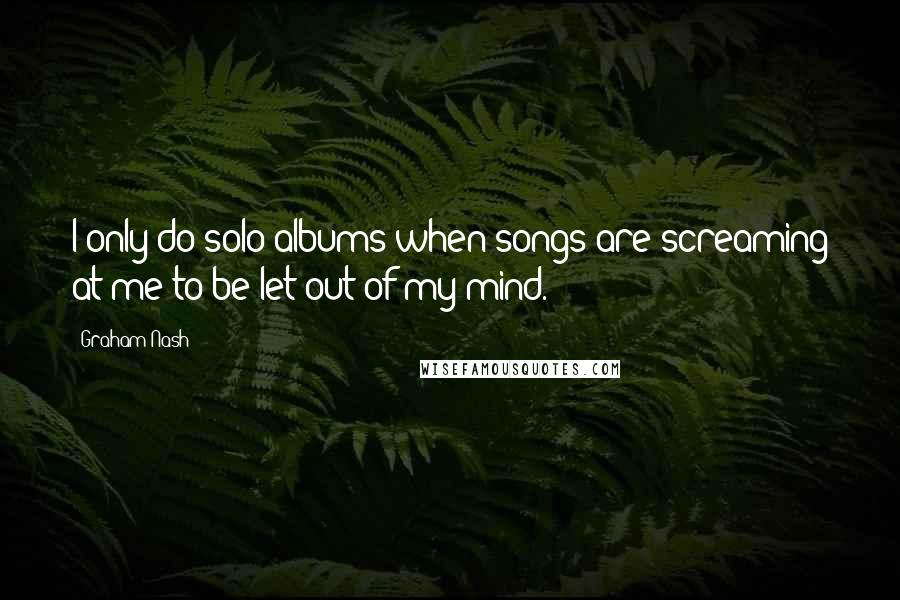 Graham Nash Quotes: I only do solo albums when songs are screaming at me to be let out of my mind.