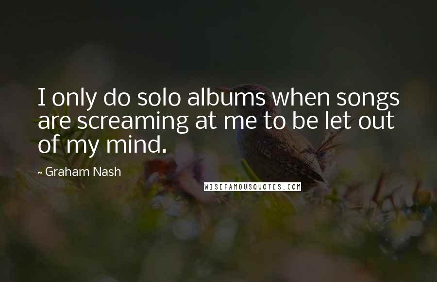 Graham Nash Quotes: I only do solo albums when songs are screaming at me to be let out of my mind.