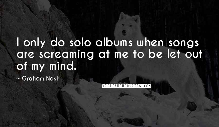 Graham Nash Quotes: I only do solo albums when songs are screaming at me to be let out of my mind.