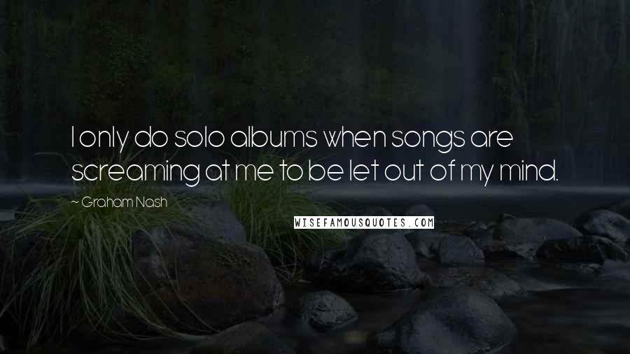 Graham Nash Quotes: I only do solo albums when songs are screaming at me to be let out of my mind.