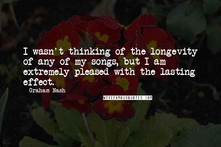 Graham Nash Quotes: I wasn't thinking of the longevity of any of my songs, but I am extremely pleased with the lasting effect.