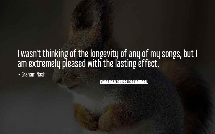 Graham Nash Quotes: I wasn't thinking of the longevity of any of my songs, but I am extremely pleased with the lasting effect.