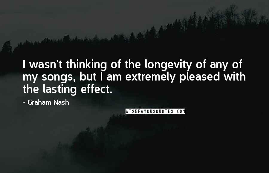 Graham Nash Quotes: I wasn't thinking of the longevity of any of my songs, but I am extremely pleased with the lasting effect.