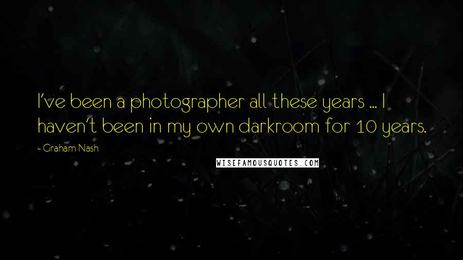 Graham Nash Quotes: I've been a photographer all these years ... I haven't been in my own darkroom for 10 years.