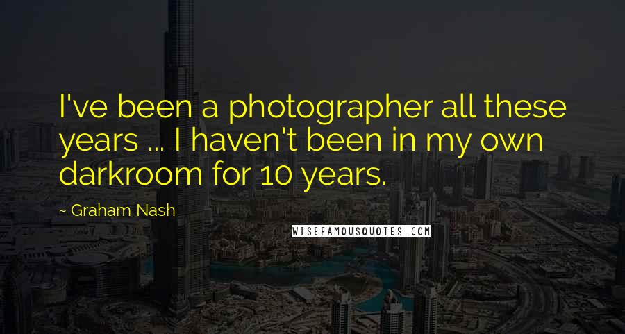 Graham Nash Quotes: I've been a photographer all these years ... I haven't been in my own darkroom for 10 years.