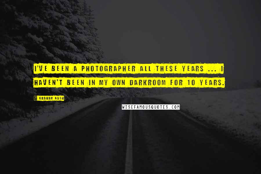 Graham Nash Quotes: I've been a photographer all these years ... I haven't been in my own darkroom for 10 years.