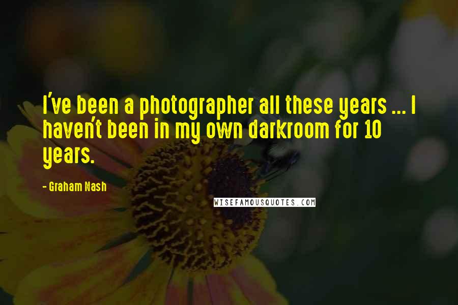 Graham Nash Quotes: I've been a photographer all these years ... I haven't been in my own darkroom for 10 years.