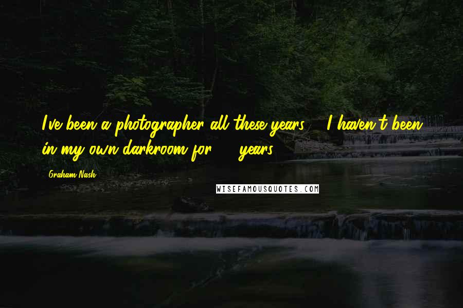 Graham Nash Quotes: I've been a photographer all these years ... I haven't been in my own darkroom for 10 years.