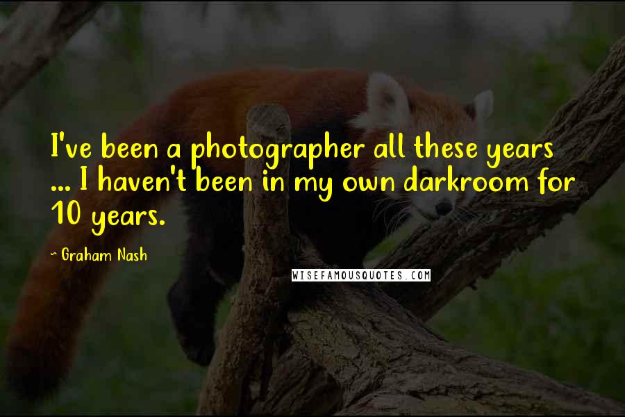 Graham Nash Quotes: I've been a photographer all these years ... I haven't been in my own darkroom for 10 years.