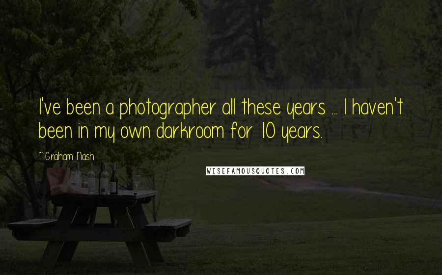 Graham Nash Quotes: I've been a photographer all these years ... I haven't been in my own darkroom for 10 years.