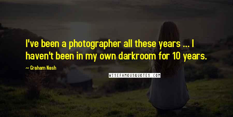 Graham Nash Quotes: I've been a photographer all these years ... I haven't been in my own darkroom for 10 years.