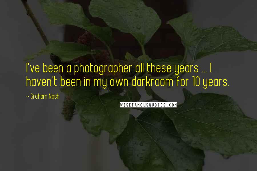 Graham Nash Quotes: I've been a photographer all these years ... I haven't been in my own darkroom for 10 years.