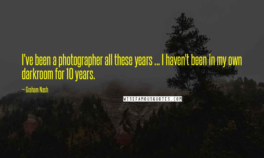 Graham Nash Quotes: I've been a photographer all these years ... I haven't been in my own darkroom for 10 years.