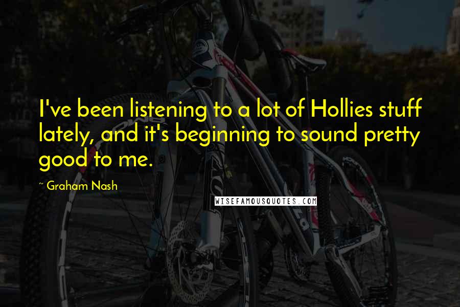 Graham Nash Quotes: I've been listening to a lot of Hollies stuff lately, and it's beginning to sound pretty good to me.