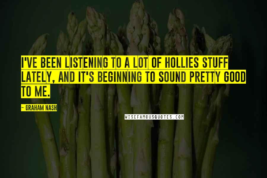 Graham Nash Quotes: I've been listening to a lot of Hollies stuff lately, and it's beginning to sound pretty good to me.