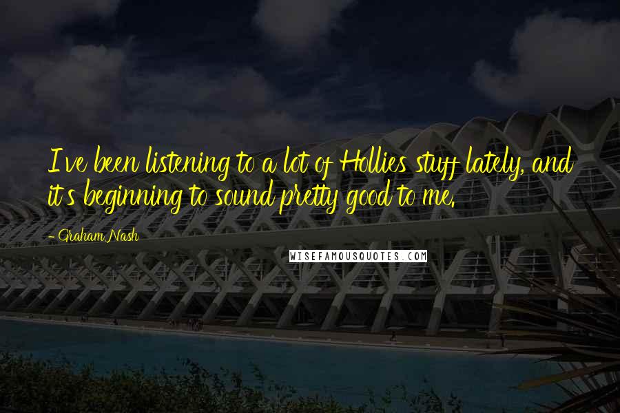 Graham Nash Quotes: I've been listening to a lot of Hollies stuff lately, and it's beginning to sound pretty good to me.