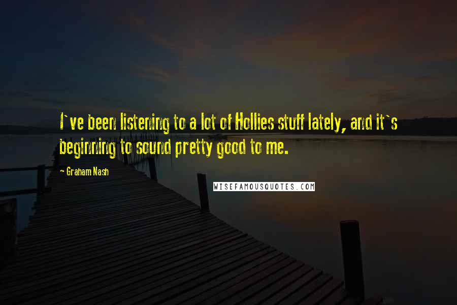 Graham Nash Quotes: I've been listening to a lot of Hollies stuff lately, and it's beginning to sound pretty good to me.