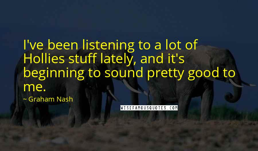 Graham Nash Quotes: I've been listening to a lot of Hollies stuff lately, and it's beginning to sound pretty good to me.