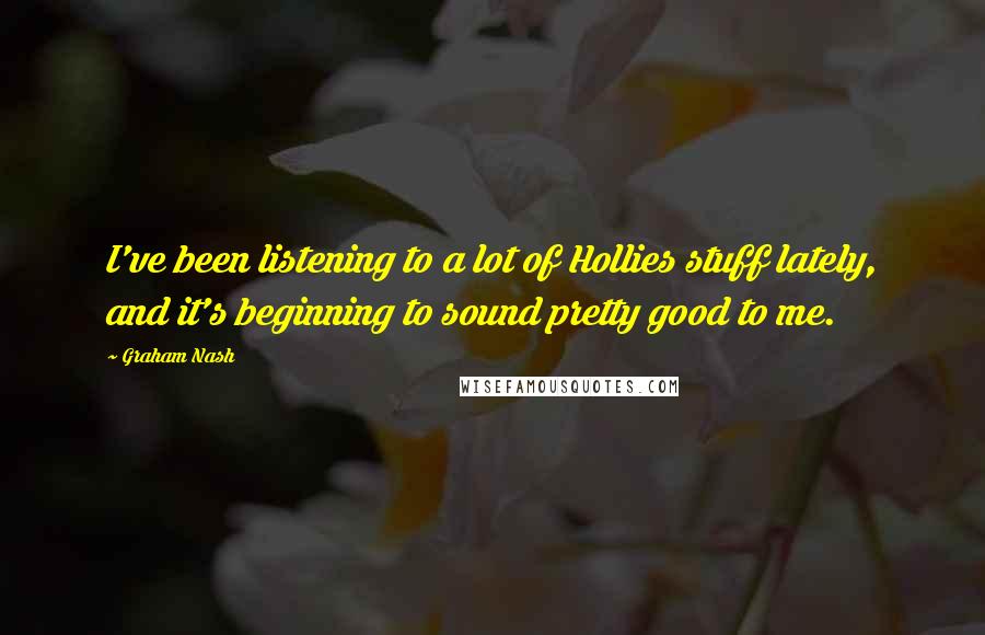 Graham Nash Quotes: I've been listening to a lot of Hollies stuff lately, and it's beginning to sound pretty good to me.