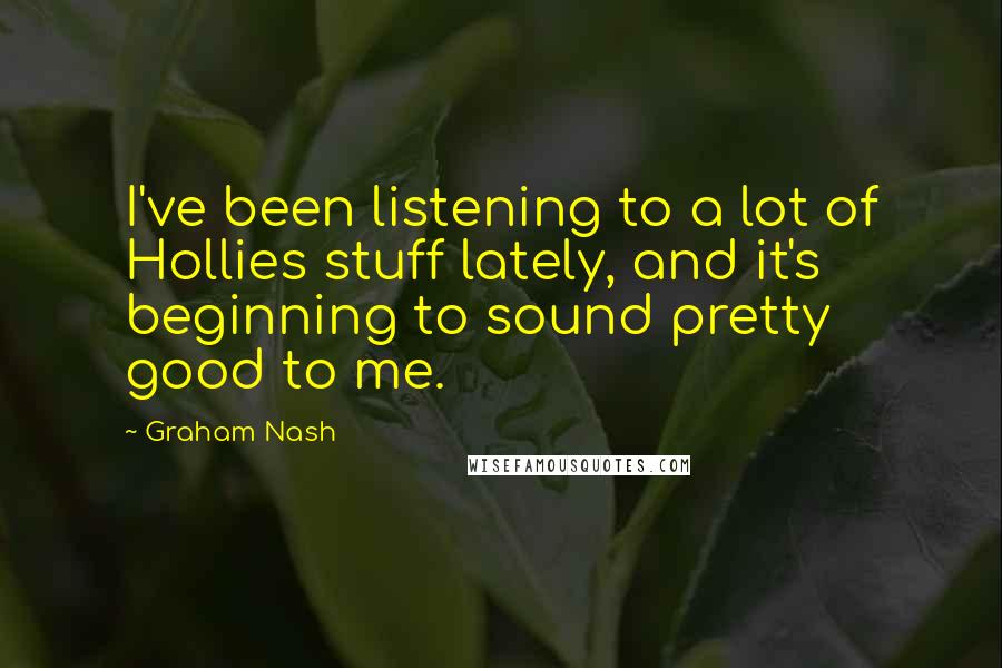 Graham Nash Quotes: I've been listening to a lot of Hollies stuff lately, and it's beginning to sound pretty good to me.