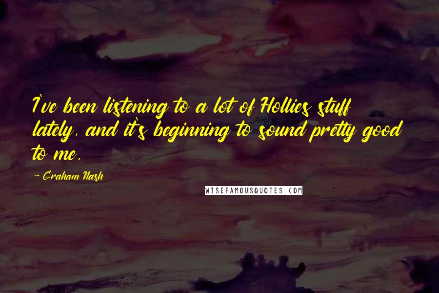 Graham Nash Quotes: I've been listening to a lot of Hollies stuff lately, and it's beginning to sound pretty good to me.