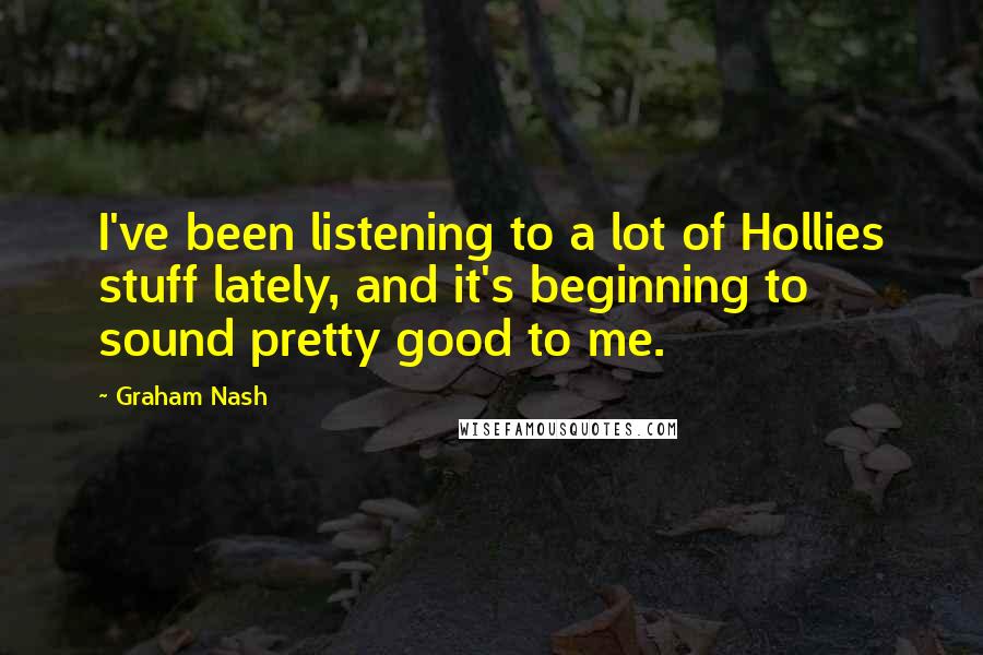 Graham Nash Quotes: I've been listening to a lot of Hollies stuff lately, and it's beginning to sound pretty good to me.