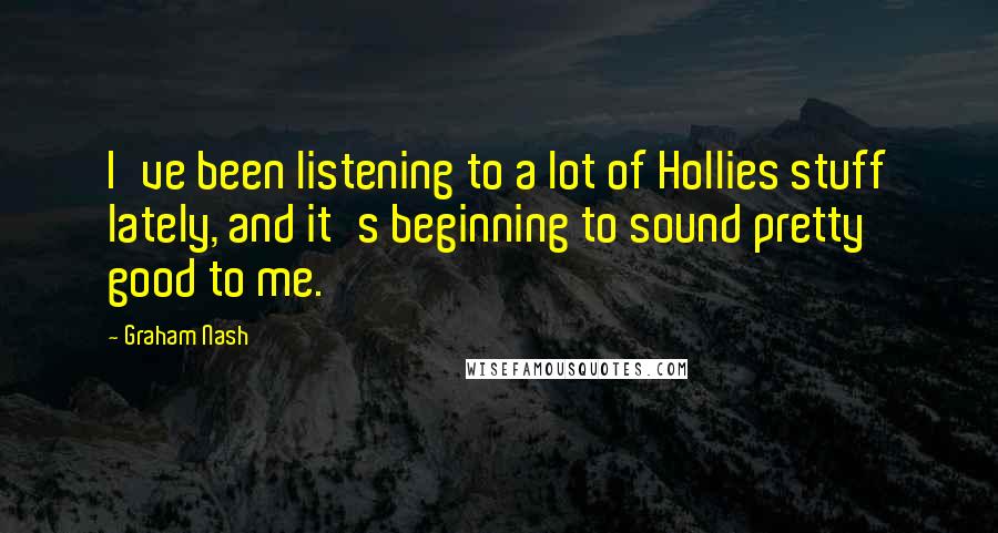 Graham Nash Quotes: I've been listening to a lot of Hollies stuff lately, and it's beginning to sound pretty good to me.