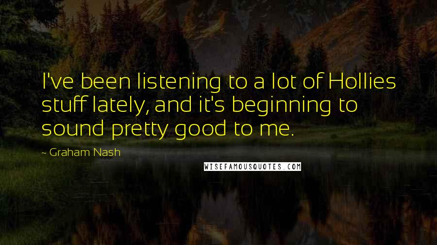 Graham Nash Quotes: I've been listening to a lot of Hollies stuff lately, and it's beginning to sound pretty good to me.