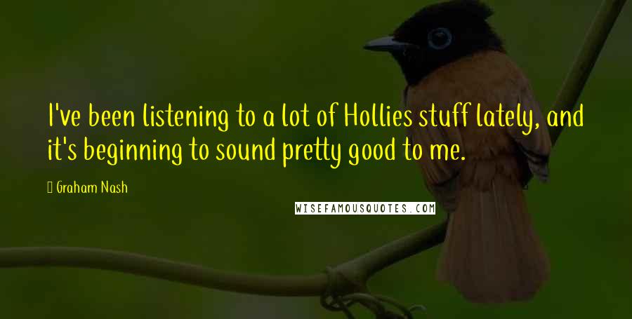 Graham Nash Quotes: I've been listening to a lot of Hollies stuff lately, and it's beginning to sound pretty good to me.