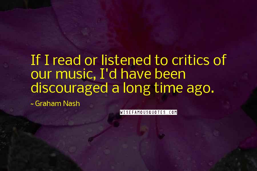 Graham Nash Quotes: If I read or listened to critics of our music, I'd have been discouraged a long time ago.