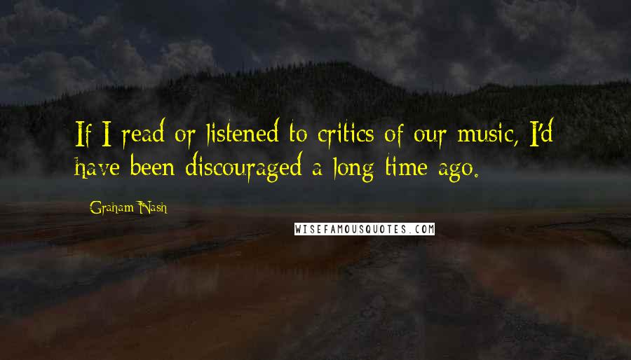Graham Nash Quotes: If I read or listened to critics of our music, I'd have been discouraged a long time ago.