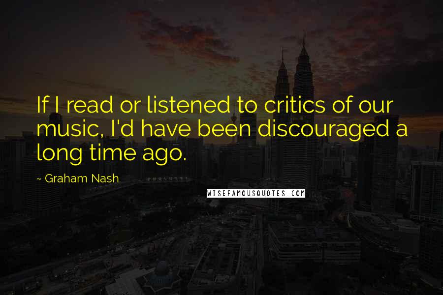 Graham Nash Quotes: If I read or listened to critics of our music, I'd have been discouraged a long time ago.