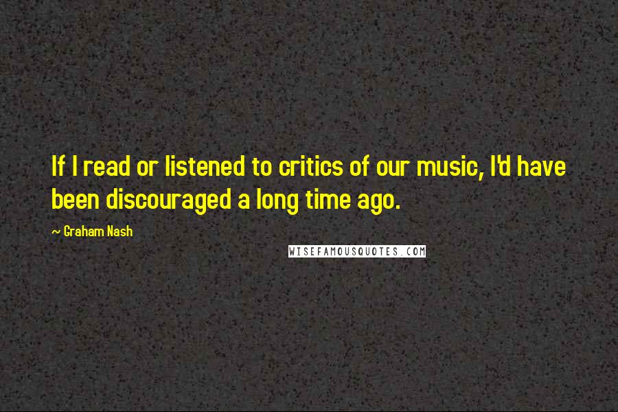 Graham Nash Quotes: If I read or listened to critics of our music, I'd have been discouraged a long time ago.