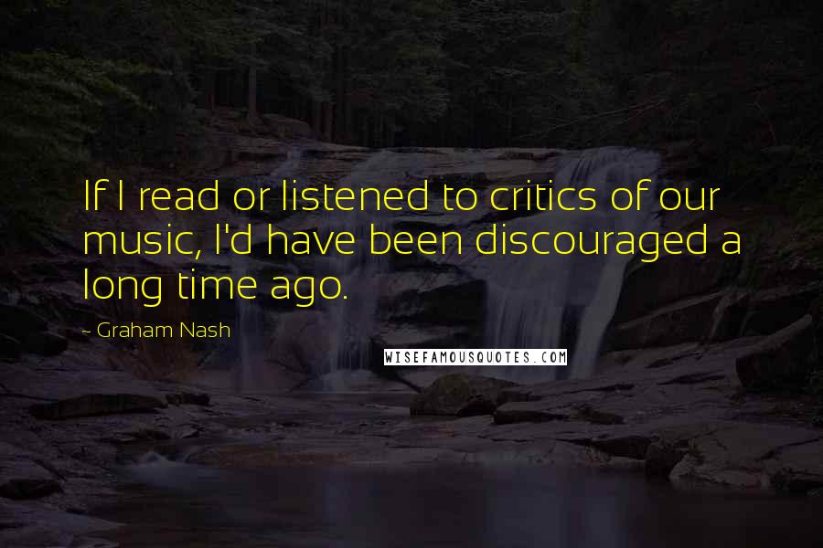 Graham Nash Quotes: If I read or listened to critics of our music, I'd have been discouraged a long time ago.